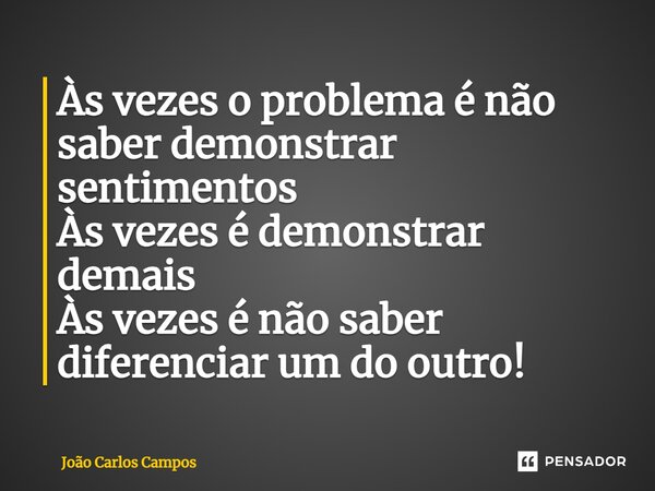 Às vezes o problema é não saber demonstrar sentimentos Às vezes é demonstrar demais Às vezes é não saber diferenciar um do outro!... Frase de João Carlos Campos.