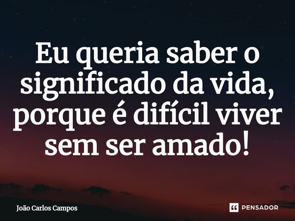 ⁠Eu queria saber o significado da vida, porque é difícil viver sem ser amado!... Frase de João Carlos Campos.
