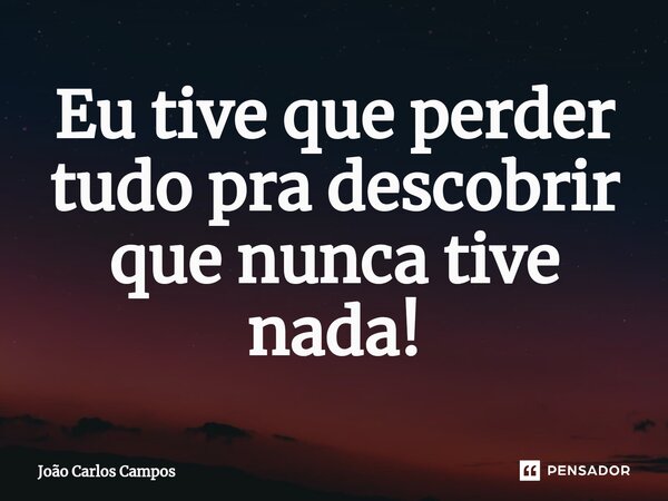 Eu tive que perder tudo pra descobrir que nunca tive nada!⁠... Frase de João Carlos Campos.