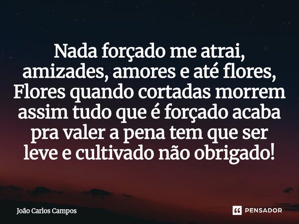 ⁠Nada forçado me atrai, amizades, amores e até flores, Flores quando cortadas morrem assim tudo que é forçado acaba pra valer a pena tem que ser leve e cultivad... Frase de João Carlos Campos.