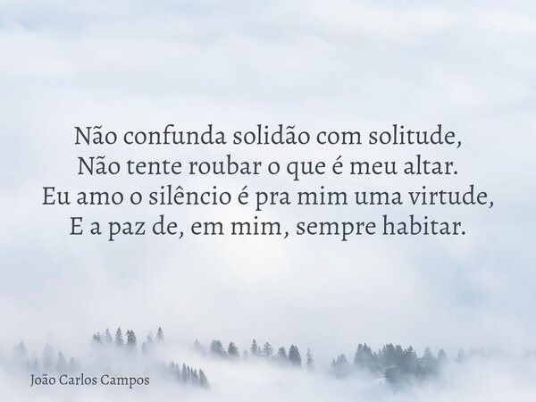 Não confunda solidão com solitude, Não tente roubar o que é meu altar. Eu amo o silêncio é pra mim uma virtude, E a paz de, em mim, sempre habitar.... Frase de João Carlos Campos.