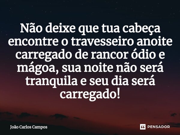 Não deixe que tua cabeça encontre o travesseiro anoite carregado de rancor ódio e mágoa, sua noite não será tranquila e seu dia será carregado!... Frase de João Carlos Campos.