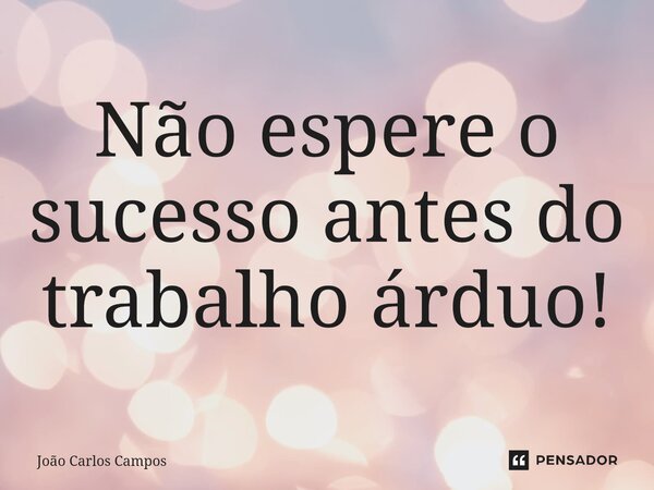 ⁠Não espere o sucesso antes do trabalho árduo!... Frase de João Carlos Campos.