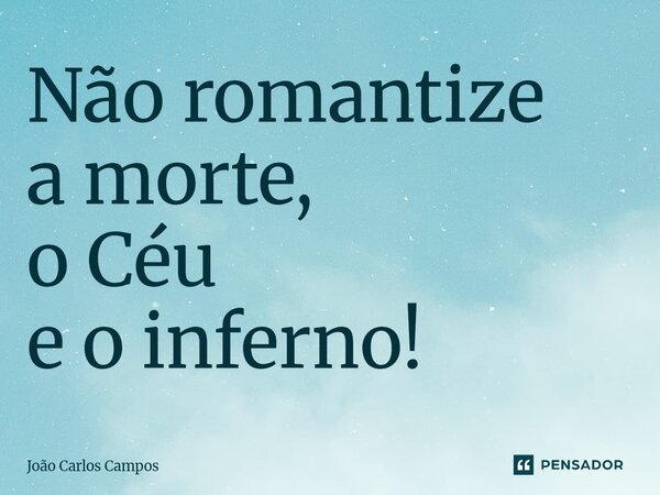 ⁠Não romantize a morte, o Céu e o inferno!... Frase de João Carlos Campos.