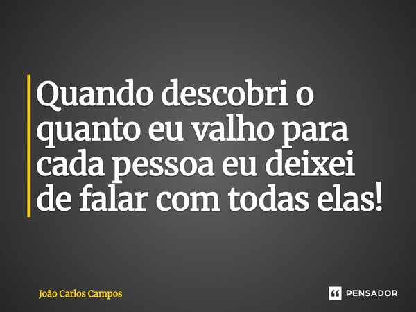 ⁠Quando descobri o quanto eu valho para cada pessoa eu deixei de falar com todas elas!... Frase de João Carlos Campos.