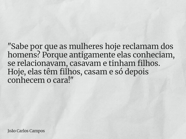 "Sabe por que as mulheres hoje reclamam dos homens? Porque antigamente elas conheciam, se relacionavam, casavam e tinham filhos. Hoje, elas têm filhos, cas... Frase de João Carlos Campos.