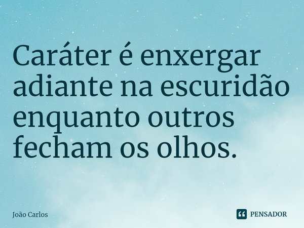 ⁠Caráter é enxergar adiante na escuridão enquanto outros fecham os olhos.... Frase de Joao Carlos.