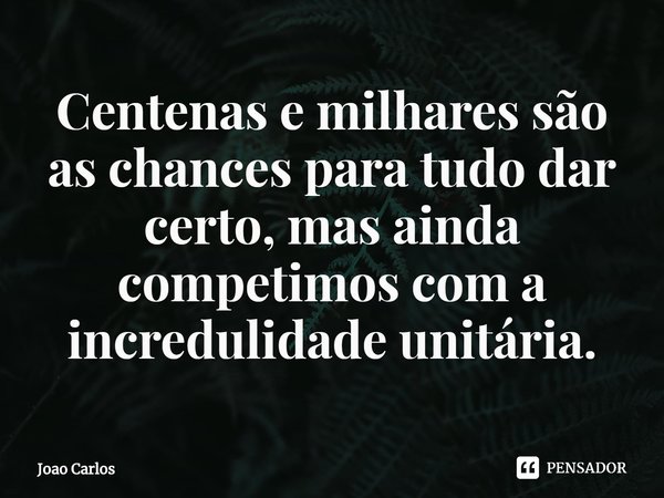 ⁠Centenas e milhares são as chances para tudo dar certo, mas ainda competimos com a incredulidade unitária.... Frase de Joao Carlos.