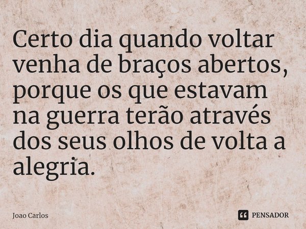 ⁠Certo dia quando voltar venha de braços abertos, porque os que estavam na guerra terão através dos seus olhos de volta a alegria.... Frase de Joao Carlos.
