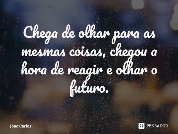 ⁠Chega de olhar para as mesmas coisas, chegou a hora de reagir e olhar o futuro.... Frase de Joao Carlos.