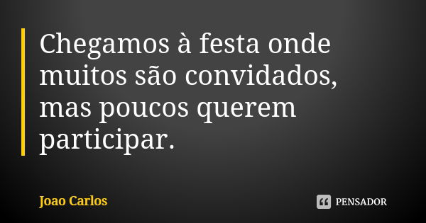 Chegamos à festa onde muitos são convidados, mas poucos querem participar.... Frase de João Carlos.