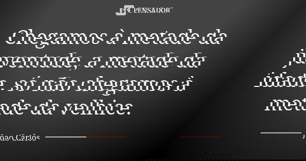 Chegamos à metade da juventude, a metade da idade, só não chegamos à metade da velhice.... Frase de João Carlos.
