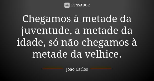 Chegamos à metade da juventude, a metade da idade, só não chegamos à metade da velhice.... Frase de João Carlos.