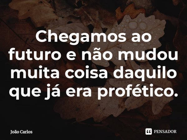 ⁠Chegamos ao futuro e não mudou muita coisa daquilo que já era profético.... Frase de Joao Carlos.