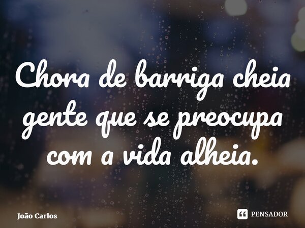 ⁠Chora de barriga cheia gente que se preocupa com a vida alheia.... Frase de Joao Carlos.