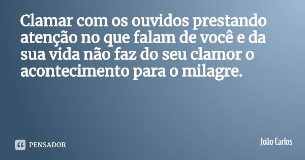 Clamar com os ouvidos prestando atenção no que falam de você e da sua vida não faz do seu clamor o acontecimento para o milagre.... Frase de João Carlos.