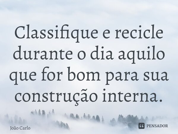 ⁠Classifique e recicle durante o dia aquilo que for bom para sua construção interna.... Frase de João Carlos.