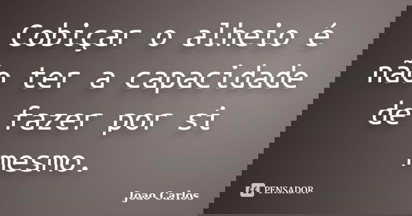 Cobiçar o alheio é não ter a capacidade de fazer por si mesmo.... Frase de João Carlos.