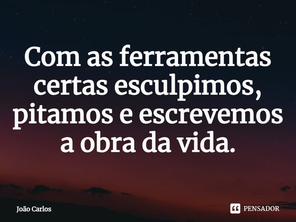 ⁠Com as ferramentas certas esculpimos, pitamos e escrevemos a obra da vida.... Frase de Joao Carlos.