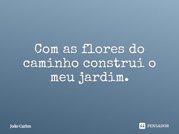 ⁠Com as flores do caminho construi o meu jardim.... Frase de Joao Carlos.