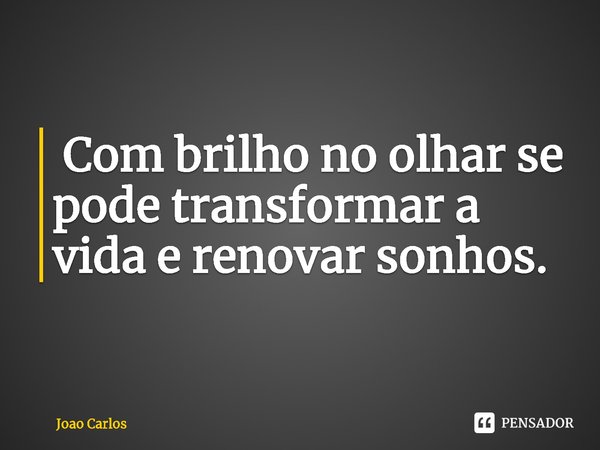 ⁠ Com brilho no olhar se pode transformar a vida e renovar sonhos.... Frase de Joao Carlos.