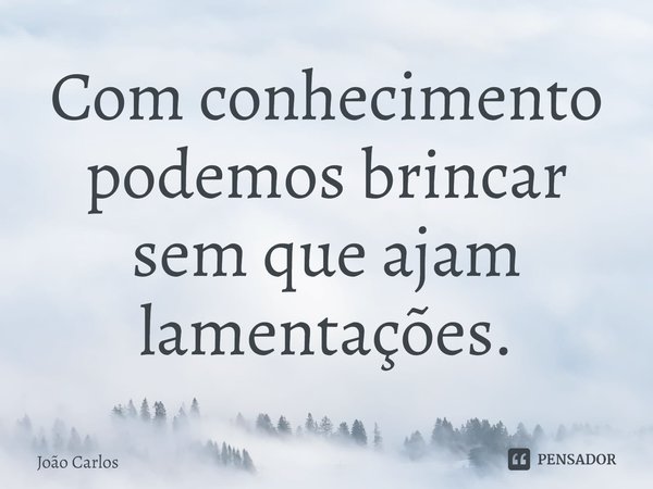 ⁠Com conhecimento podemos brincar sem que ajam lamentações.... Frase de Joao Carlos.