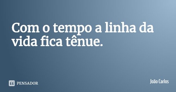 Com o tempo a linha da vida fica tênue.... Frase de João Carlos.
