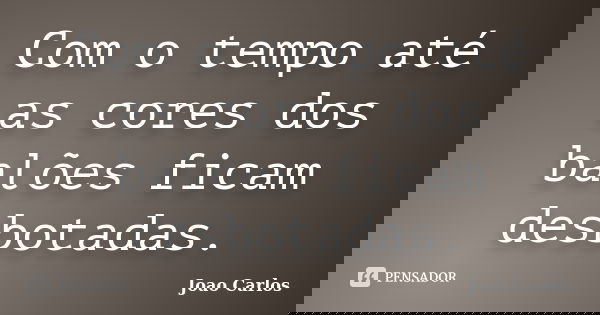 Com o tempo até as cores dos balões ficam desbotadas.... Frase de João Carlos.
