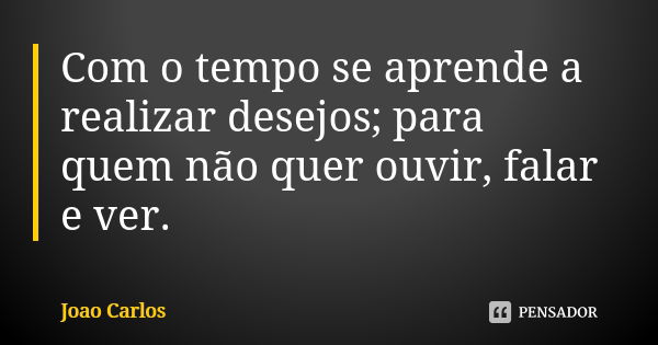 Com o tempo se aprende a realizar desejos; para quem não quer ouvir, falar e ver.... Frase de João Carlos.