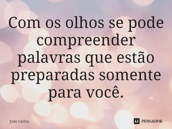 ⁠Com os olhos se pode compreender palavras que estão preparadas somente para você.... Frase de Joao Carlos.