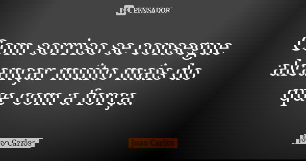 Com sorriso se consegue alcançar muito mais do que com a força.... Frase de João Carlos.