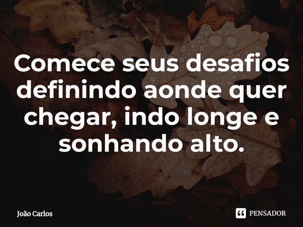 ⁠Comece seus desafios definindo aonde quer chegar, indo longe e sonhando alto.... Frase de Joao Carlos.