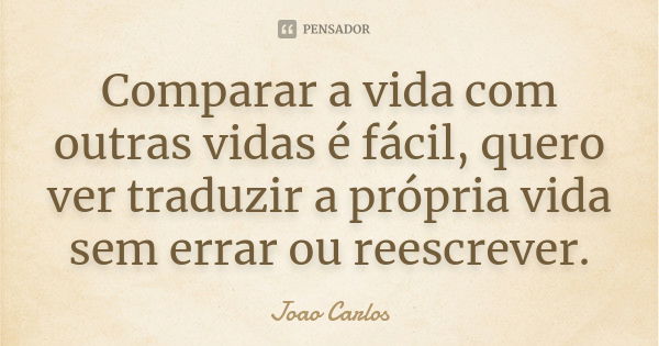 Comparar a vida com outras vidas é fácil, quero ver traduzir a própria vida sem errar ou reescrever.... Frase de João Carlos.