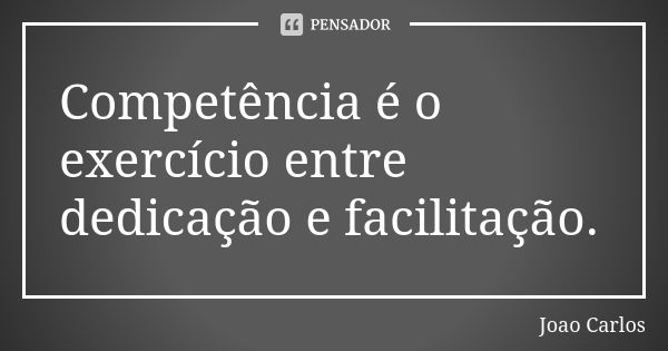 Competência é o exercício entre dedicação e facilitação.... Frase de João Carlos.