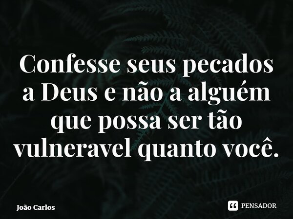 ⁠Confesse seus pecados a Deus e não a alguém que possa ser tão vulnerável quanto você.... Frase de Joao Carlos.