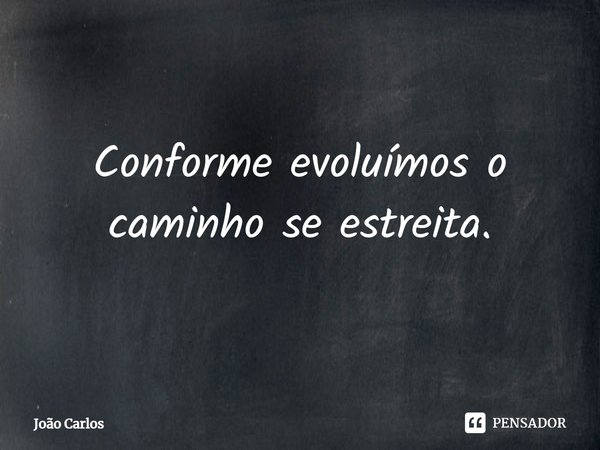 ⁠Conforme evoluímos o caminho se estreita.... Frase de Joao Carlos.