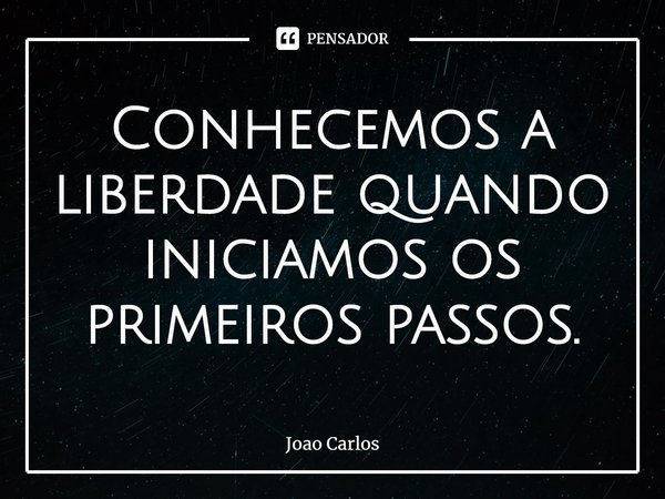 ⁠Conhecemos a liberdade quando iniciamos os primeiros passos.... Frase de Joao Carlos.