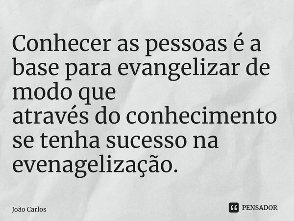 ⁠Conhecer as pessoas é a base para evangelizar de modo que através do conhecimento se tenha sucesso na evangelização.... Frase de Joao Carlos.