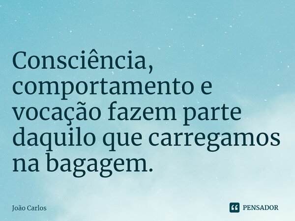 ⁠Consciência, comportamento e vocação fazem parte daquilo que carregamos na bagagem.... Frase de Joao Carlos.
