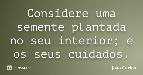 Considere uma semente plantada no seu interior; e os seus cuidados.... Frase de João Carlos.