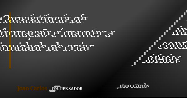 Consistência de informação é manter a continuidade de criar ideias.... Frase de João Carlos.