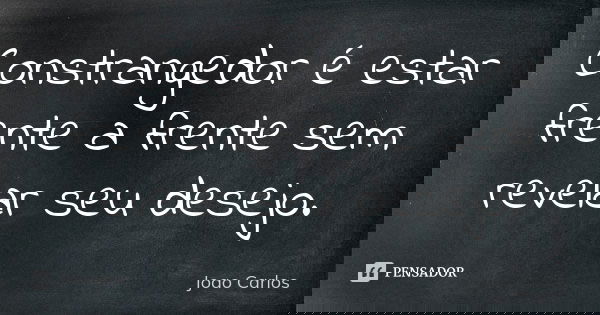 Constrangedor é estar frente a frente sem revelar seu desejo.... Frase de João Carlos.