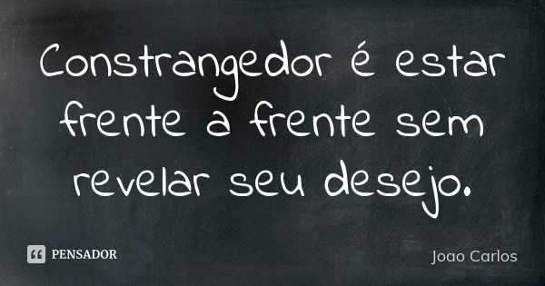 Constrangedor é estar frente a frente sem revelar seu desejo.... Frase de João Carlos.