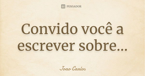 Convido você a escrever sobre...... Frase de João Carlos.