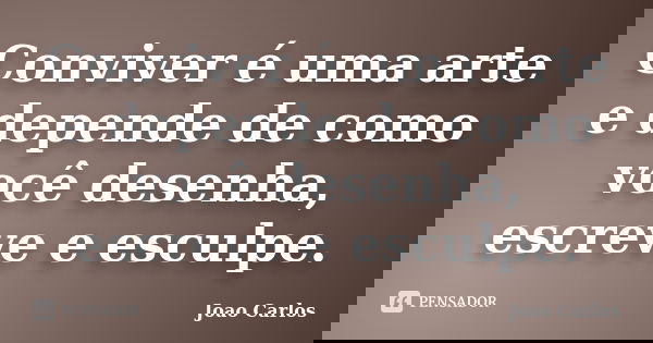 Conviver é uma arte e depende de como você desenha, escreve e esculpe.... Frase de João Carlos.