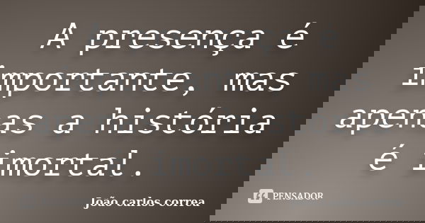 A presença é importante, mas apenas a história é imortal.... Frase de João Carlos Corrêa.