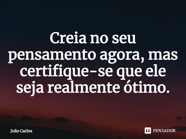 ⁠Creia no seu pensamento agora, mas certifique-se que ele seja realmente ótimo.... Frase de Joao Carlos.
