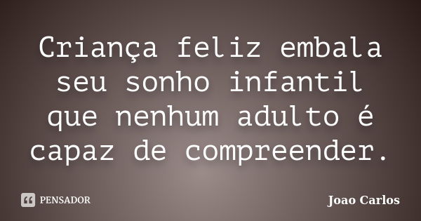 Criança feliz embala seu sonho infantil que nenhum adulto é capaz de compreender.... Frase de João Carlos.