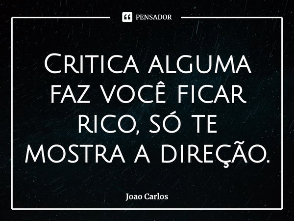 ⁠Critica alguma faz você ficar rico, só te mostra a direção.... Frase de Joao Carlos.