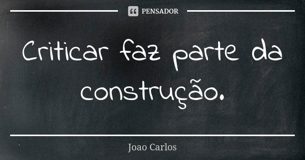 Criticar faz parte da construção.... Frase de João Carlos.